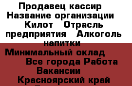 Продавец-кассир › Название организации ­ Килот › Отрасль предприятия ­ Алкоголь, напитки › Минимальный оклад ­ 20 000 - Все города Работа » Вакансии   . Красноярский край,Бородино г.